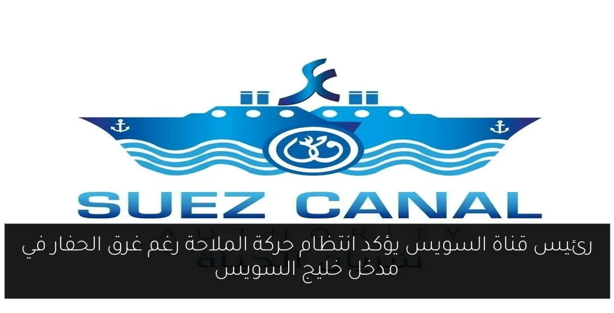 رئيس قناة السويس يؤكد انتظام حركة الملاحة رغم غرق الحفار في مدخل خليج السويس