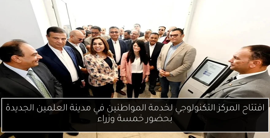افتتاح المركز التكنولوجي لخدمة المواطنين في مدينة العلمين الجديدة بحضور خمسة وزراء
