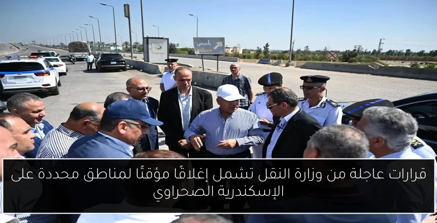 قرارات عاجلة من وزارة النقل تشمل إغلاقًا مؤقتًا لمناطق محددة على الإسكندرية الصحراوي