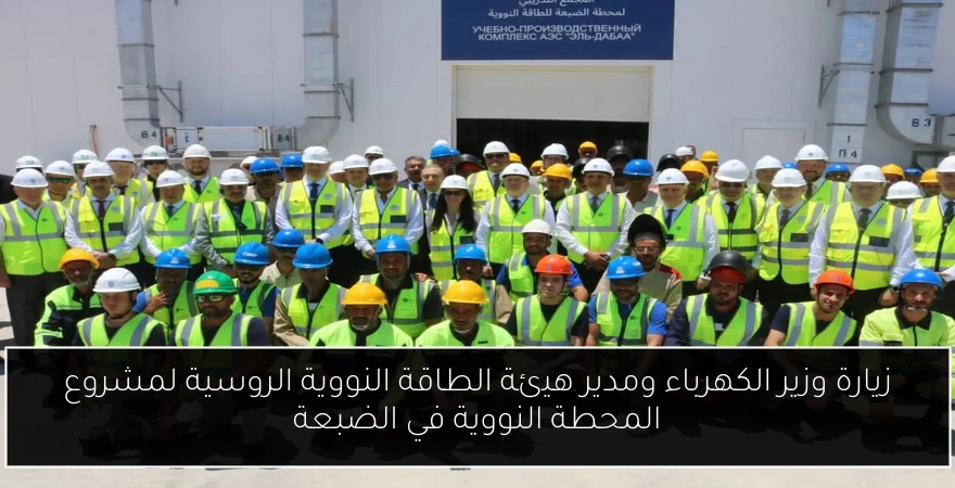 زيارة وزير الكهرباء ومدير هيئة الطاقة النووية الروسية لمشروع المحطة النووية في الضبعة