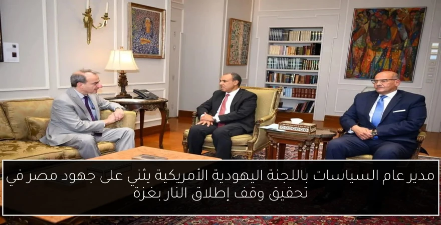 مدير عام السياسات باللجنة اليهودية الأمريكية يثني على جهود مصر في تحقيق وقف إطلاق النار بغزة