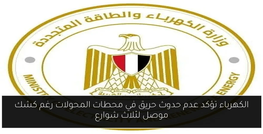 الكهرباء تؤكد عدم حدوث حريق في محطات المحولات رغم كشك موصل لثلاث شوارع