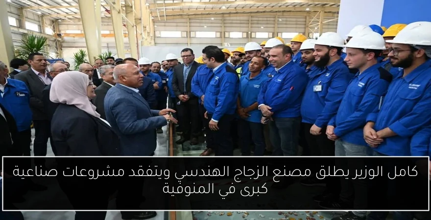 كامل الوزير يطلق مصنع الزجاج الهندسي ويتفقد مشروعات صناعية كبرى في المنوفية