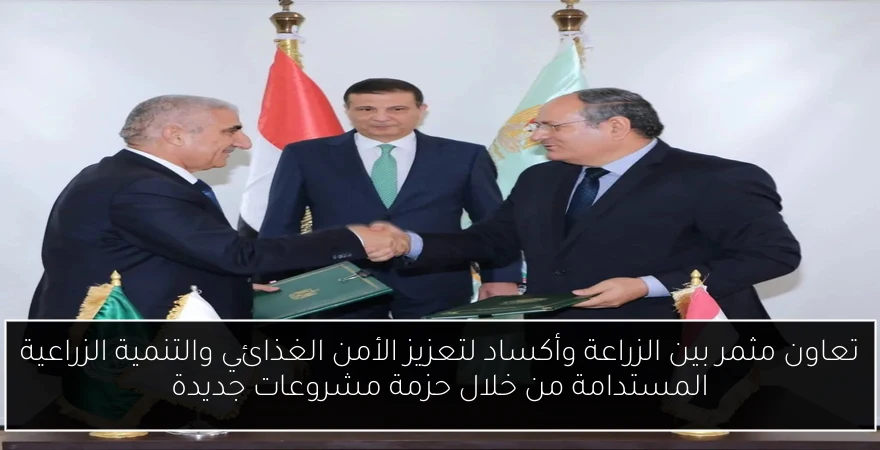 تعاون مثمر بين الزراعة وأكساد لتعزيز الأمن الغذائي والتنمية الزراعية المستدامة من خلال حزمة مشروعات جديدة