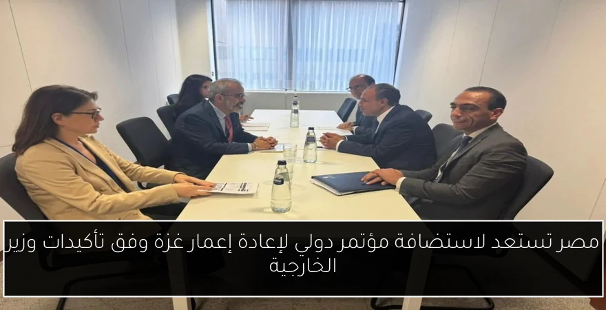 مصر تستعد لاستضافة مؤتمر دولي لإعادة إعمار غزة وفق تأكيدات وزير الخارجية