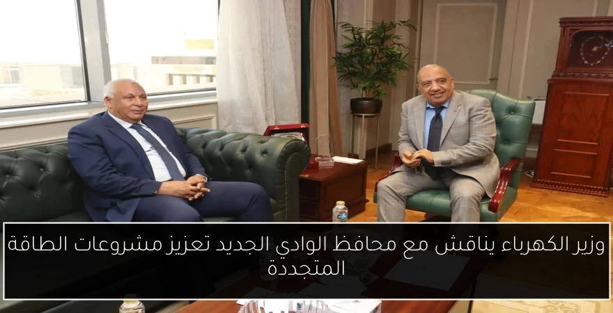 وزير الكهرباء يناقش مع محافظ الوادي الجديد تعزيز مشروعات الطاقة المتجددة
