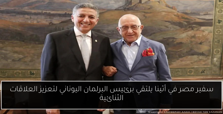 سفير مصر في أثينا يلتقي برئيس البرلمان اليوناني لتعزيز العلاقات الثنائية