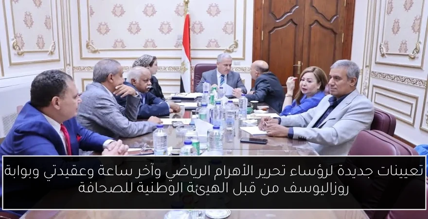 تعيينات جديدة لرؤساء تحرير الأهرام الرياضي وآخر ساعة وعقيدتي وبوابة روزاليوسف من قبل الهيئة الوطنية للصحافة