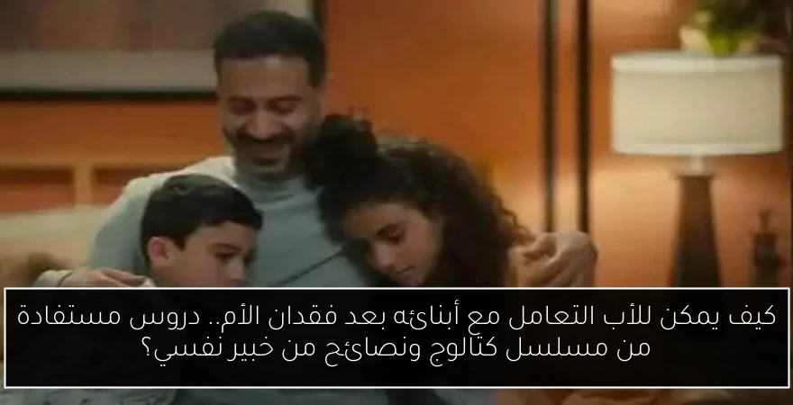 كيف يمكن للأب التعامل مع أبنائه بعد فقدان الأم.. دروس مستفادة من مسلسل كتالوج ونصائح من خبير نفسي؟