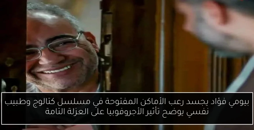 بيومي فؤاد يجسد رعب الأماكن المفتوحة في مسلسل كتالوج وطبيب نفسي يوضح تأثير الأجروفوبيا على العزلة التامة
