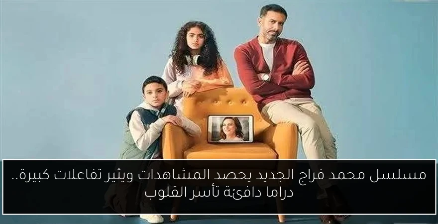 مسلسل محمد فراج الجديد يحصد المشاهدات ويثير تفاعلات كبيرة.. دراما دافئة تأسر القلوب