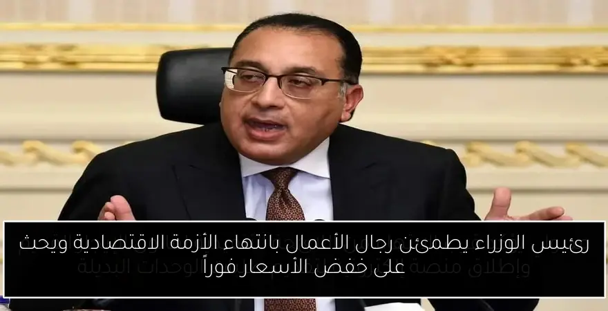 رئيس الوزراء يطمئن رجال الأعمال بانتهاء الأزمة الاقتصادية ويحث على خفض الأسعار فوراً