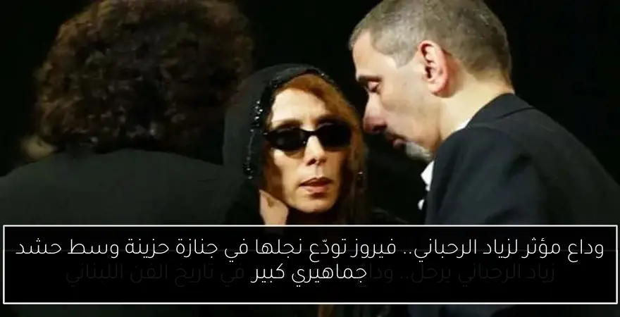 وداع مؤثر لزياد الرحباني.. فيروز تودّع نجلها في جنازة حزينة وسط حشد جماهيري كبير