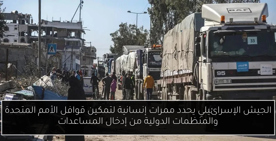 الجيش الإسرائيلي يحدد ممرات إنسانية لتمكين قوافل الأمم المتحدة والمنظمات الدولية من إدخال المساعدات
