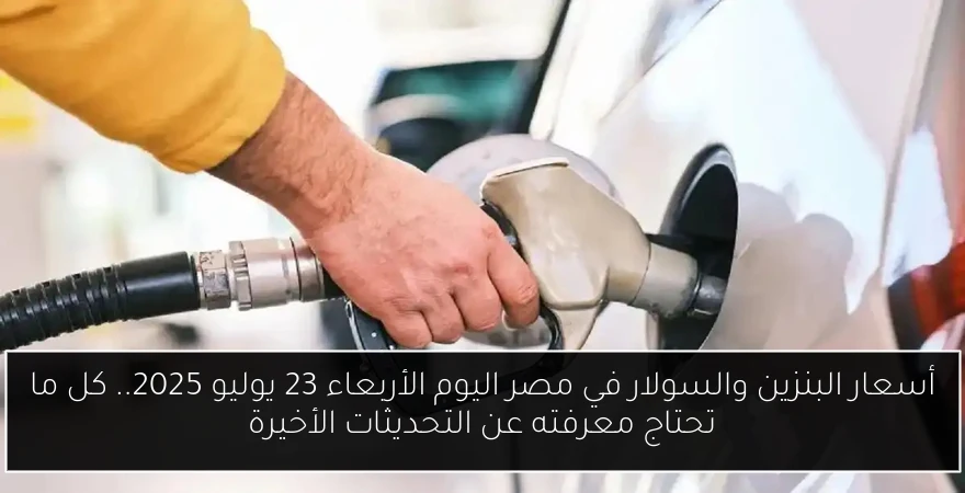 أسعار البنزين والسولار في مصر اليوم الأربعاء 23 يوليو 2025.. كل ما تحتاج معرفته عن التحديثات الأخيرة