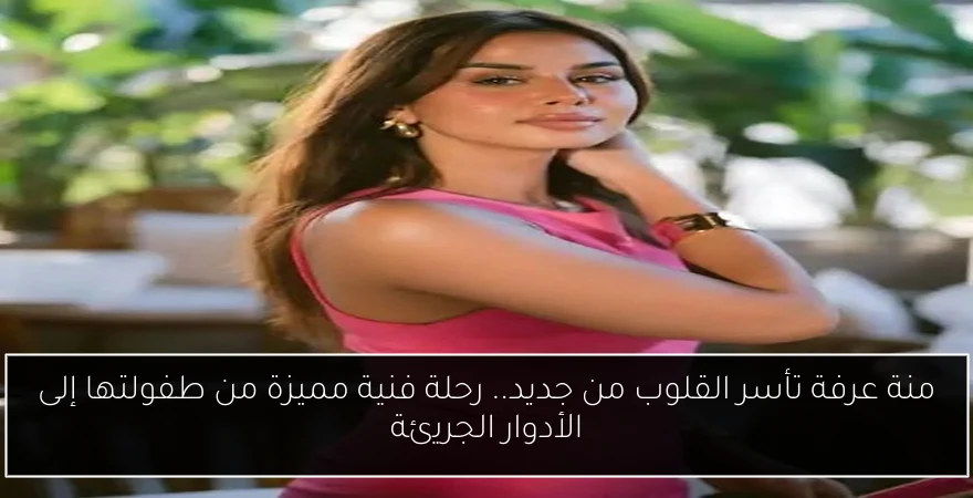 منة عرفة تأسر القلوب من جديد.. رحلة فنية مميزة من طفولتها إلى الأدوار الجريئة