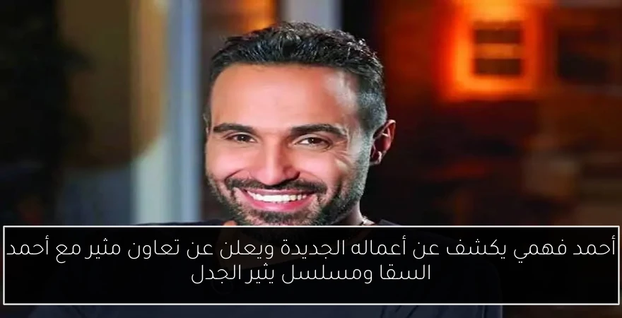 أحمد فهمي يكشف عن أعماله الجديدة ويعلن عن تعاون مثير مع أحمد السقا ومسلسل يثير الجدل