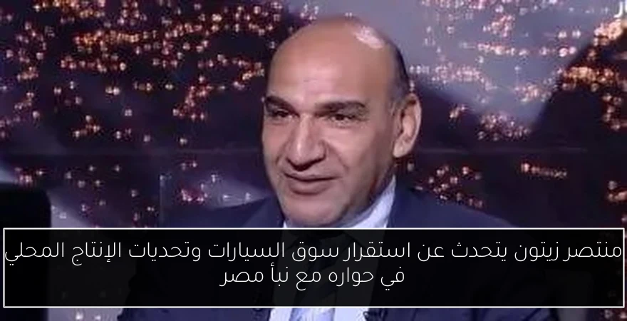 منتصر زيتون يتحدث عن استقرار سوق السيارات وتحديات الإنتاج المحلي في حواره مع نبأ مصر