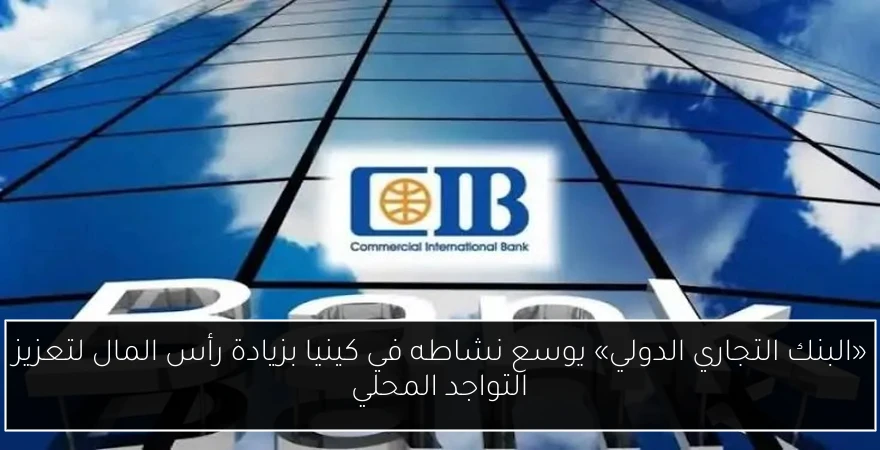 «البنك التجاري الدولي» يوسع نشاطه في كينيا بزيادة رأس المال لتعزيز التواجد المحلي