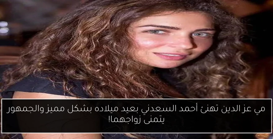مي عز الدين تهنئ أحمد السعدني بعيد ميلاده بشكل مميز والجمهور يتمنى زواجهما!