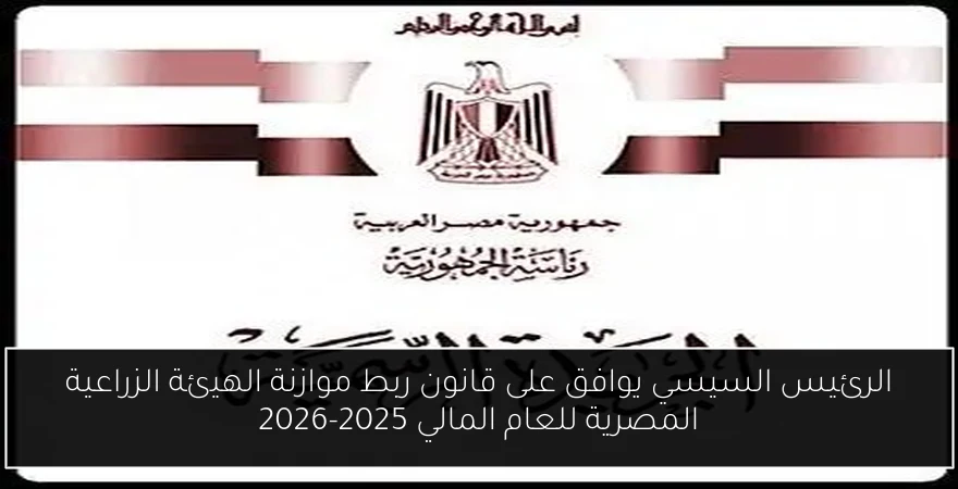 الرئيس السيسي يوافق على قانون ربط موازنة الهيئة الزراعية المصرية للعام المالي 2025-2026