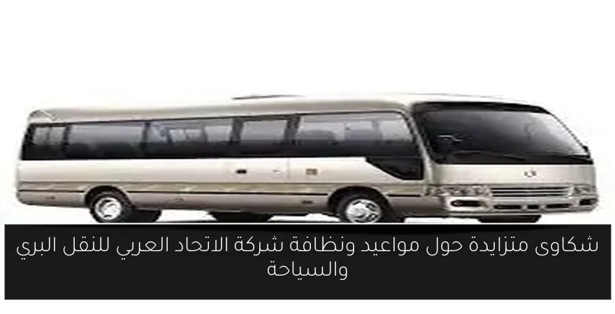شكاوى متزايدة حول مواعيد ونظافة شركة الاتحاد العربي للنقل البري والسياحة