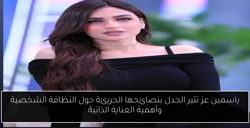 ياسمين عز تثير الجدل بنصائحها الجريئة حول النظافة الشخصية وأهمية العناية الذاتية
