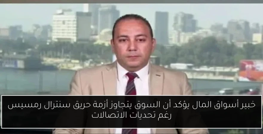 خبير أسواق المال يؤكد أن السوق يتجاوز أزمة حريق سنترال رمسيس رغم تحديات الاتصالات