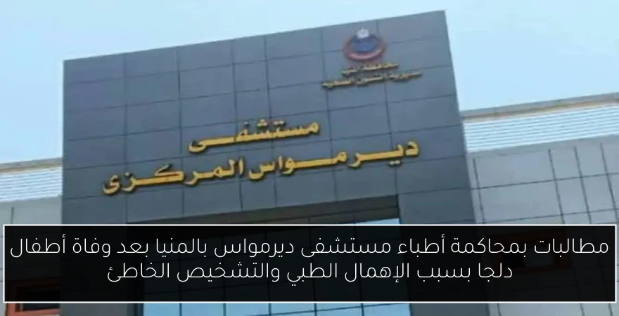 مطالبات بمحاكمة أطباء مستشفى ديرمواس بالمنيا بعد وفاة أطفال دلجا بسبب الإهمال الطبي والتشخيص الخاطئ