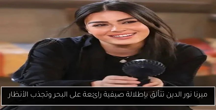 ميرنا نور الدين تتألق بإطلالة صيفية رائعة على البحر وتجذب الأنظار