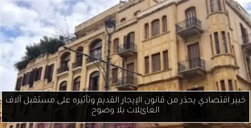 خبير اقتصادي يحذر من قانون الإيجار القديم وتأثيره على مستقبل آلاف العائلات بلا وضوح