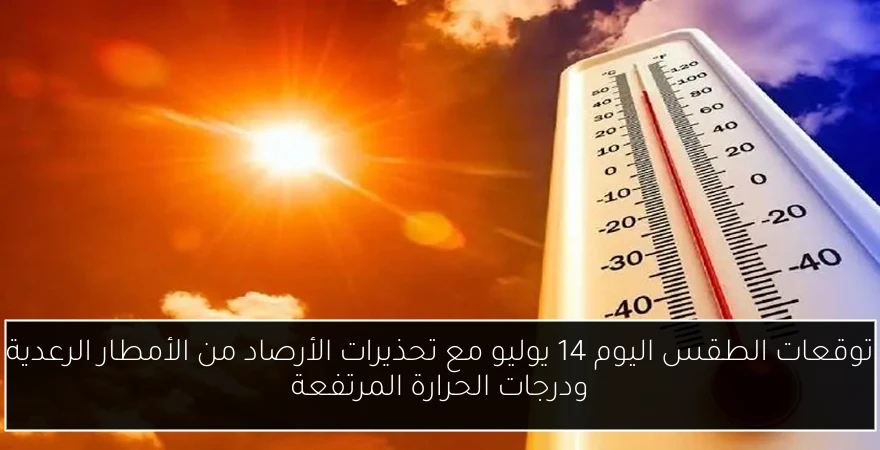 توقعات الطقس اليوم 14 يوليو مع تحذيرات الأرصاد من الأمطار الرعدية ودرجات الحرارة المرتفعة