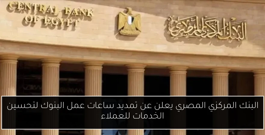 البنك المركزي المصري يعلن عن تمديد ساعات عمل البنوك لتحسين الخدمات للعملاء