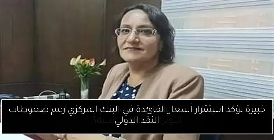 خبيرة تؤكد استقرار أسعار الفائدة في البنك المركزي رغم ضغوطات النقد الدولي