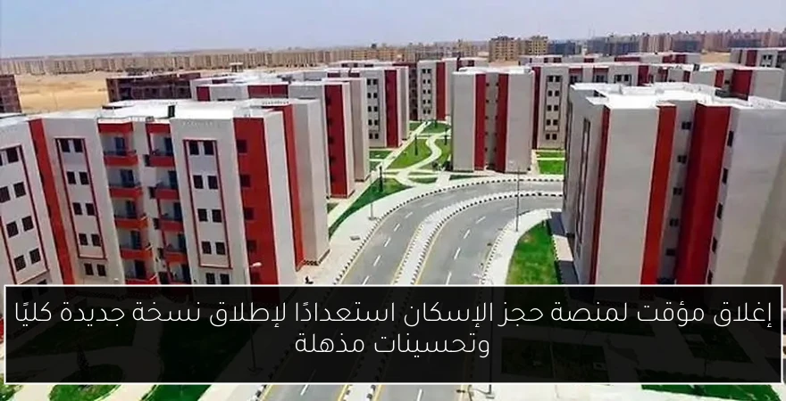 إغلاق مؤقت لمنصة حجز الإسكان استعدادًا لإطلاق نسخة جديدة كليًا وتحسينات مذهلة