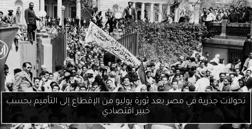 تحولات جذرية في مصر بعد ثورة يوليو من الإقطاع إلى التأميم بحسب خبير اقتصادي