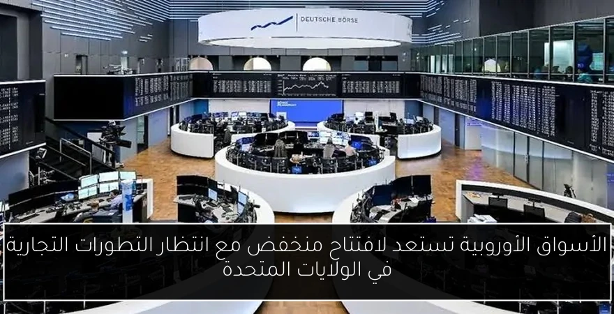 الأسواق الأوروبية تستعد لافتتاح منخفض مع انتظار التطورات التجارية في الولايات المتحدة