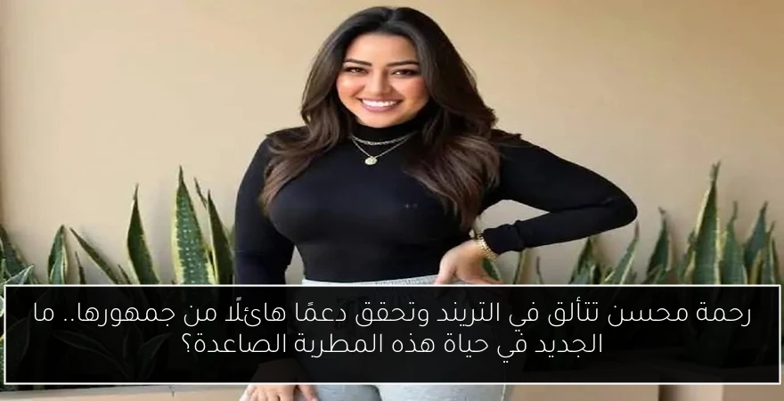 رحمة محسن تتألق في التريند وتحقق دعمًا هائلًا من جمهورها.. ما الجديد في حياة هذه المطربة الصاعدة؟