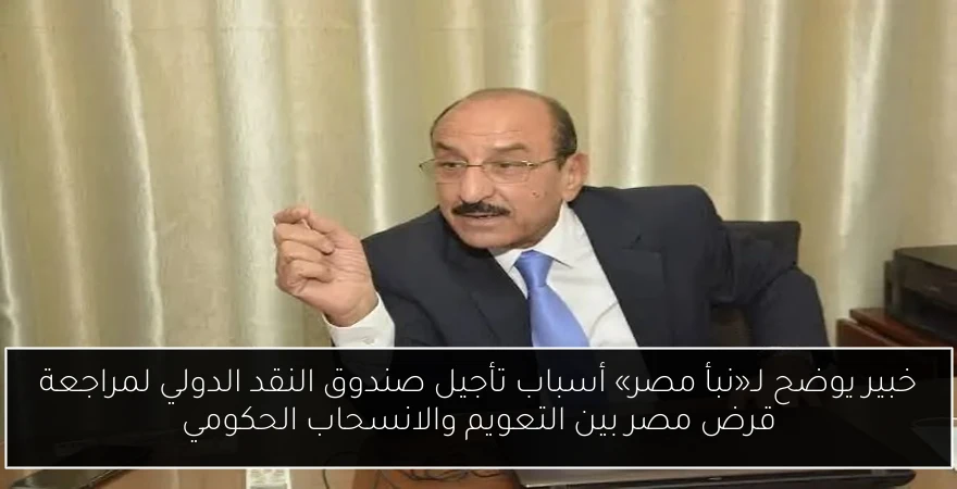 خبير يوضح لـ«نبأ مصر» أسباب تأجيل صندوق النقد الدولي لمراجعة قرض مصر بين التعويم والانسحاب الحكومي