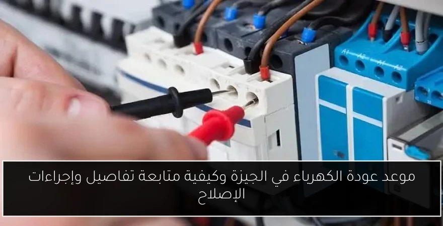 موعد عودة الكهرباء في الجيزة وكيفية متابعة تفاصيل وإجراءات الإصلاح