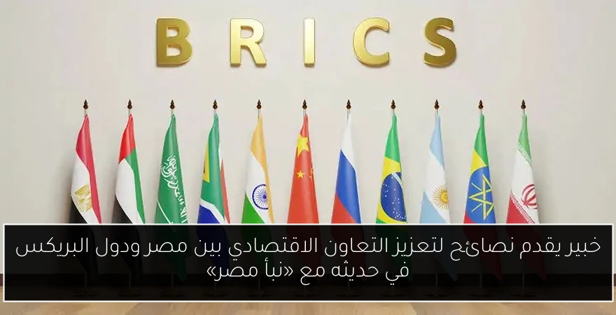 خبير يقدم نصائح لتعزيز التعاون الاقتصادي بين مصر ودول البريكس في حديثه مع «نبأ مصر»