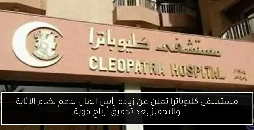 مستشفى كليوباترا تعلن عن زيادة رأس المال لدعم نظام الإثابة والتحفيز بعد تحقيق أرباح قوية