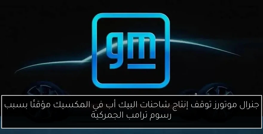 جنرال موتورز توقف إنتاج شاحنات البيك أب في المكسيك مؤقتًا بسبب رسوم ترامب الجمركية