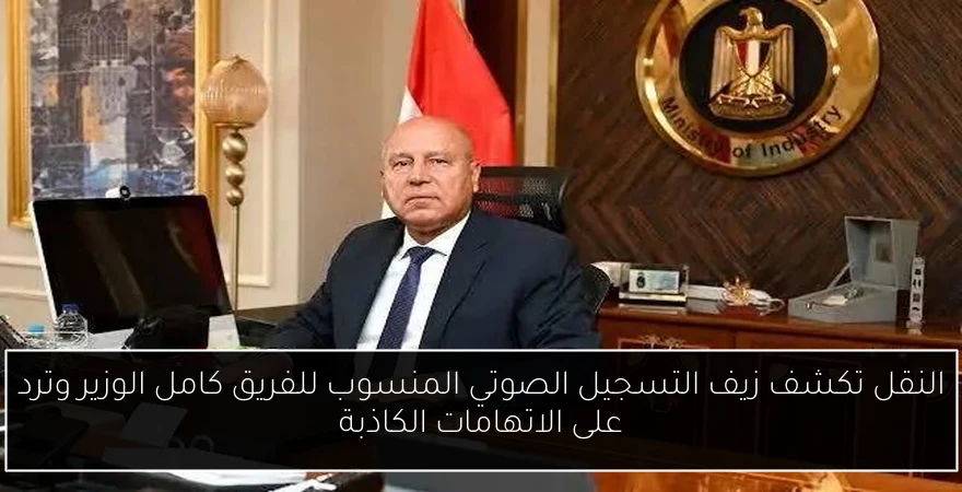 النقل تكشف زيف التسجيل الصوتي المنسوب للفريق كامل الوزير وترد على الاتهامات الكاذبة