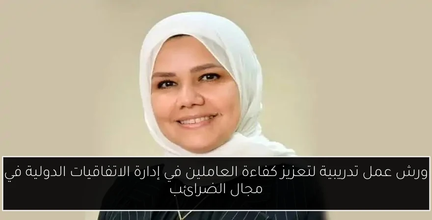 ورش عمل تدريبية لتعزيز كفاءة العاملين في إدارة الاتفاقيات الدولية في مجال الضرائب