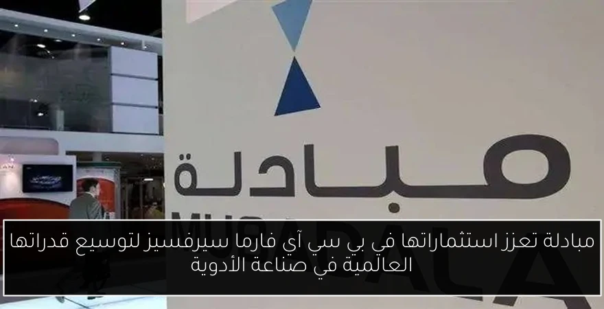 مبادلة تعزز استثماراتها في بي سي آي فارما سيرفسيز لتوسيع قدراتها العالمية في صناعة الأدوية