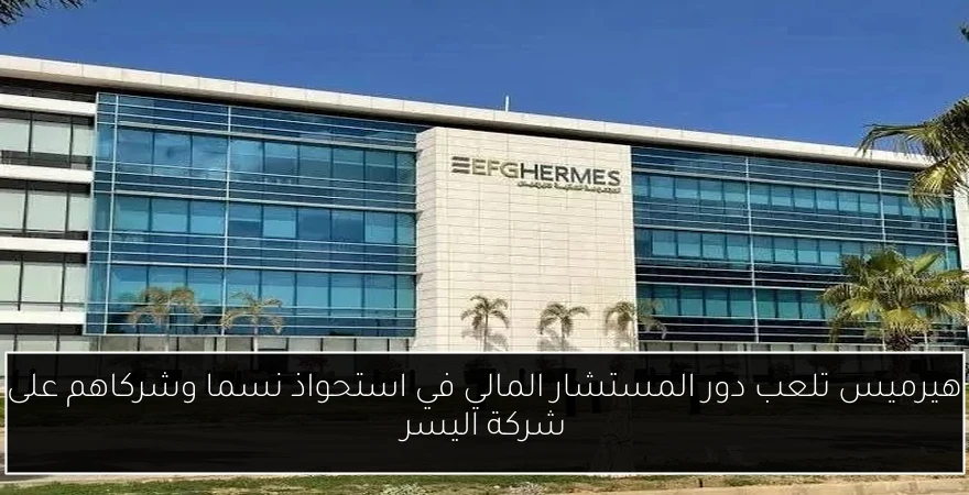 هيرميس تلعب دور المستشار المالي في استحواذ نسما وشركاهم على شركة اليسر
