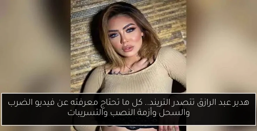 هدير عبد الرازق تتصدر التريند.. كل ما تحتاج معرفته عن فيديو الضرب والسحل وأزمة النصب والتسريبات