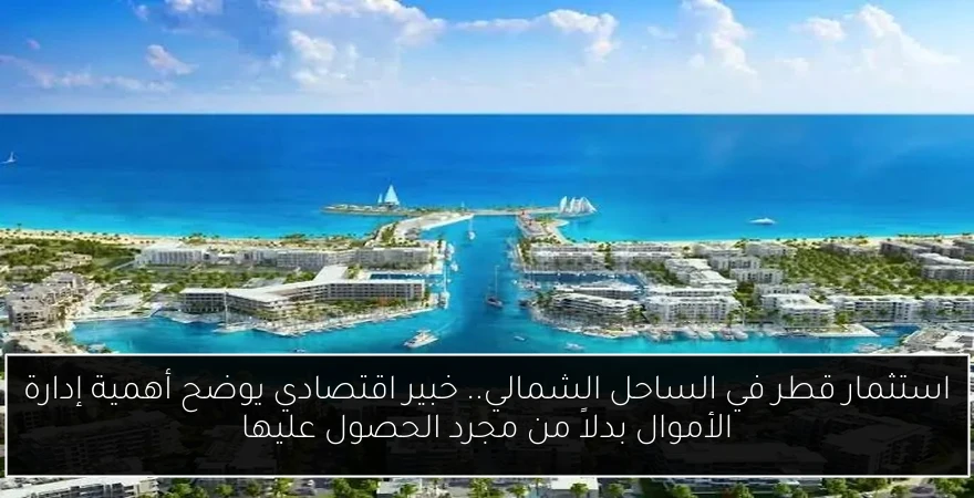 استثمار قطر في الساحل الشمالي.. خبير اقتصادي يوضح أهمية إدارة الأموال بدلاً من مجرد الحصول عليها