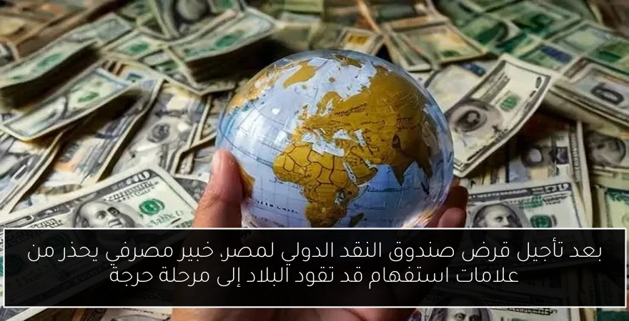 بعد تأجيل قرض صندوق النقد الدولي لمصر، خبير مصرفي يحذر من علامات استفهام قد تقود البلاد إلى مرحلة حرجة